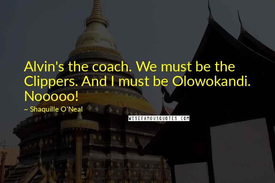 Shaquille O'Neal Quotes: Alvin's the coach. We must be the Clippers. And I must be Olowokandi. Nooooo!