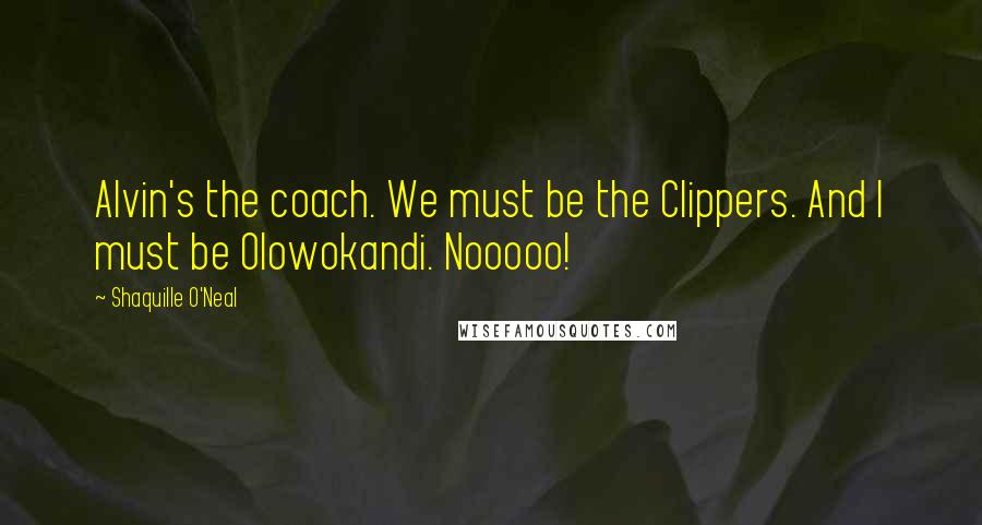 Shaquille O'Neal Quotes: Alvin's the coach. We must be the Clippers. And I must be Olowokandi. Nooooo!