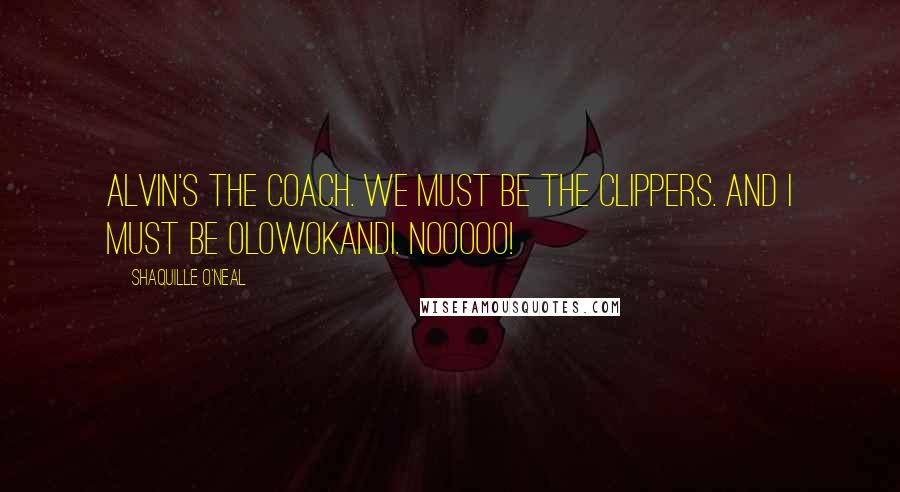 Shaquille O'Neal Quotes: Alvin's the coach. We must be the Clippers. And I must be Olowokandi. Nooooo!