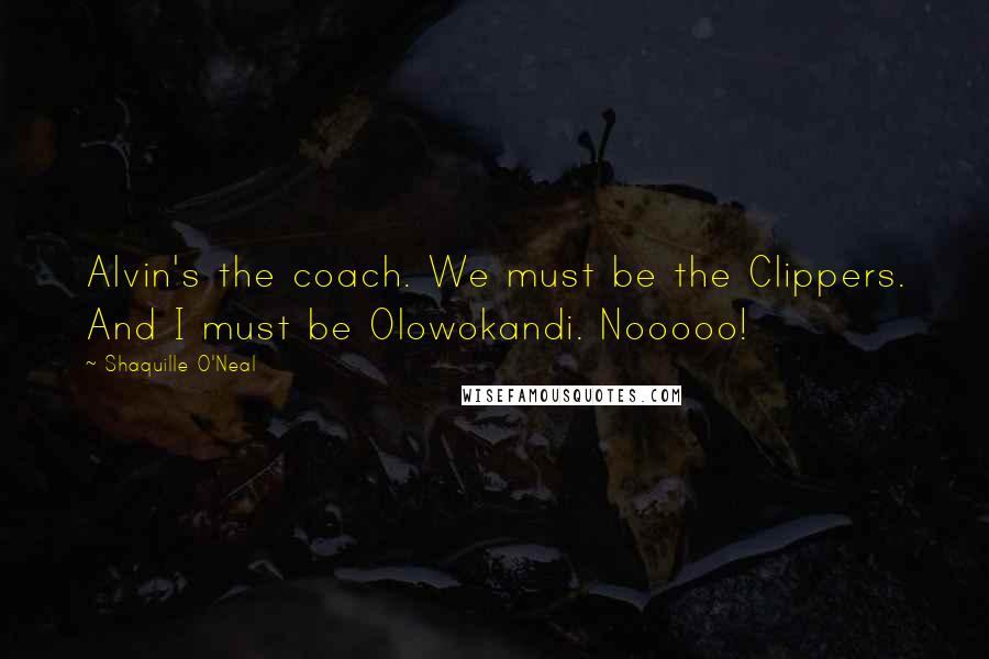 Shaquille O'Neal Quotes: Alvin's the coach. We must be the Clippers. And I must be Olowokandi. Nooooo!