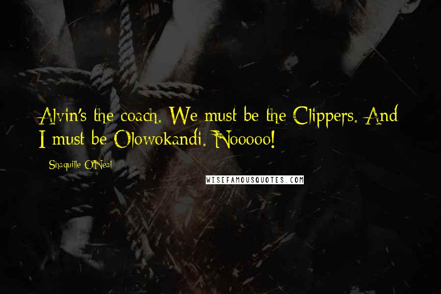 Shaquille O'Neal Quotes: Alvin's the coach. We must be the Clippers. And I must be Olowokandi. Nooooo!