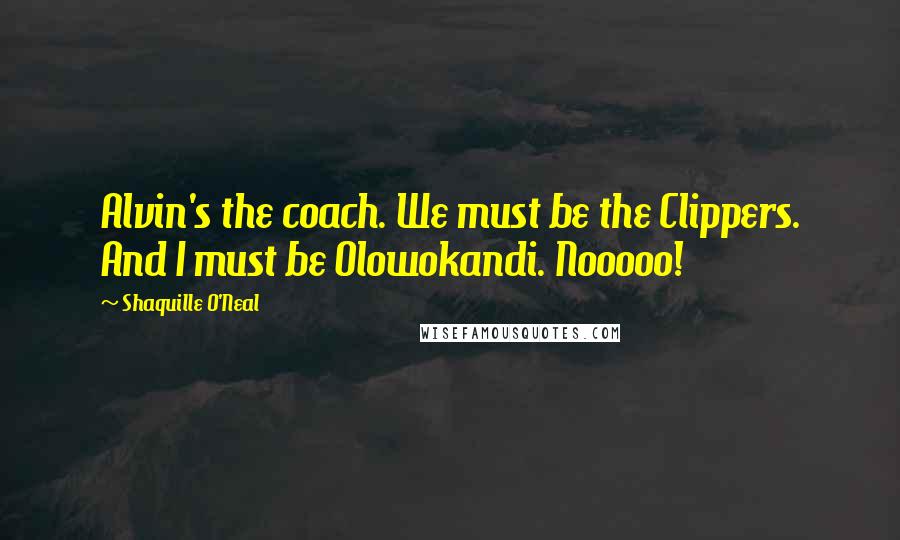 Shaquille O'Neal Quotes: Alvin's the coach. We must be the Clippers. And I must be Olowokandi. Nooooo!