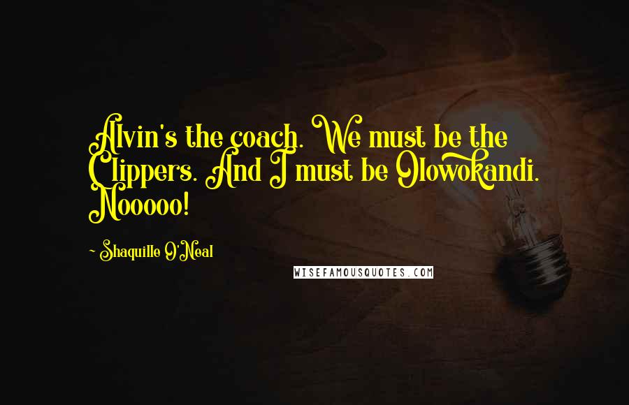 Shaquille O'Neal Quotes: Alvin's the coach. We must be the Clippers. And I must be Olowokandi. Nooooo!