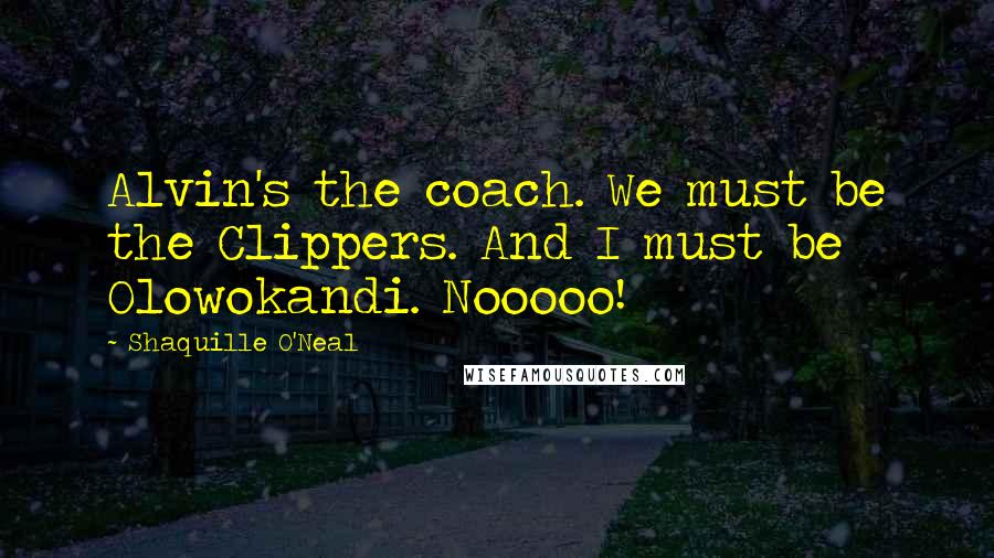 Shaquille O'Neal Quotes: Alvin's the coach. We must be the Clippers. And I must be Olowokandi. Nooooo!