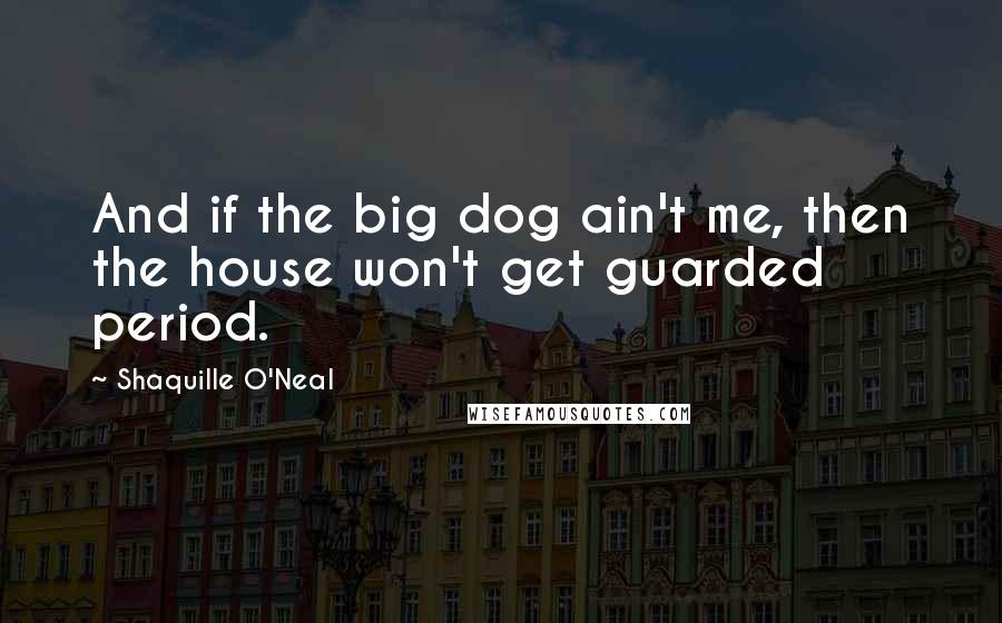 Shaquille O'Neal Quotes: And if the big dog ain't me, then the house won't get guarded period.