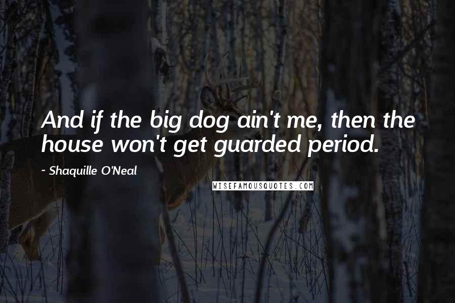 Shaquille O'Neal Quotes: And if the big dog ain't me, then the house won't get guarded period.
