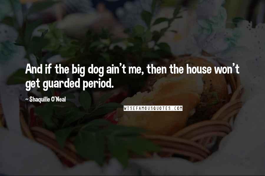 Shaquille O'Neal Quotes: And if the big dog ain't me, then the house won't get guarded period.