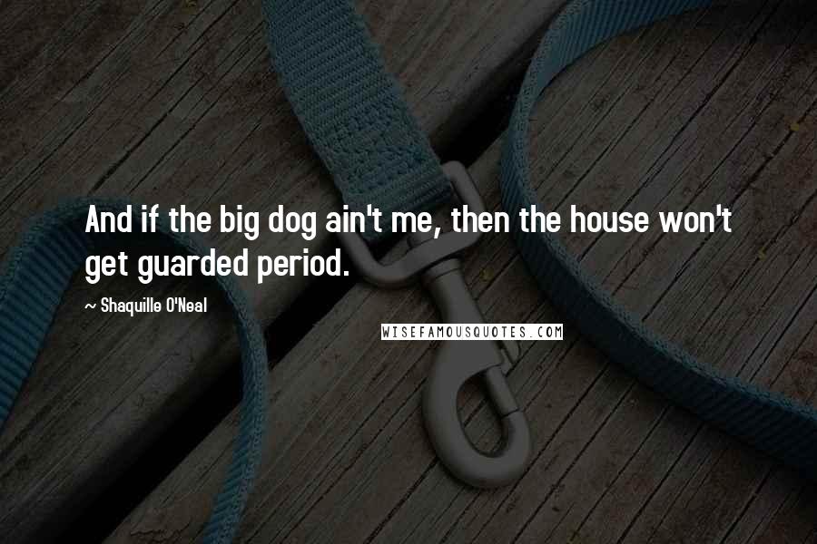 Shaquille O'Neal Quotes: And if the big dog ain't me, then the house won't get guarded period.