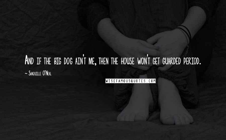 Shaquille O'Neal Quotes: And if the big dog ain't me, then the house won't get guarded period.