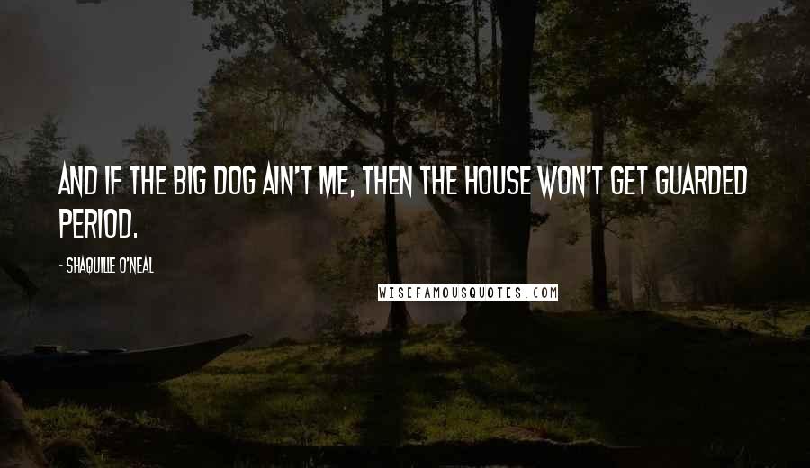 Shaquille O'Neal Quotes: And if the big dog ain't me, then the house won't get guarded period.