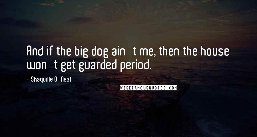 Shaquille O'Neal Quotes: And if the big dog ain't me, then the house won't get guarded period.