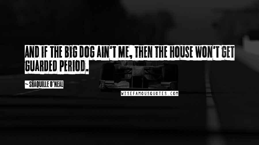 Shaquille O'Neal Quotes: And if the big dog ain't me, then the house won't get guarded period.