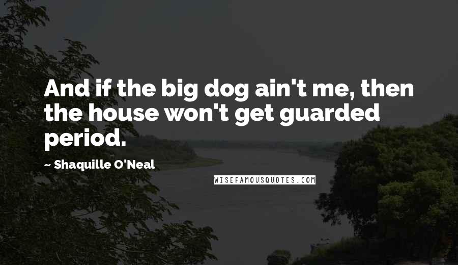 Shaquille O'Neal Quotes: And if the big dog ain't me, then the house won't get guarded period.