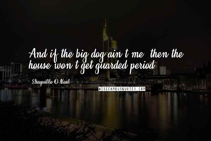 Shaquille O'Neal Quotes: And if the big dog ain't me, then the house won't get guarded period.