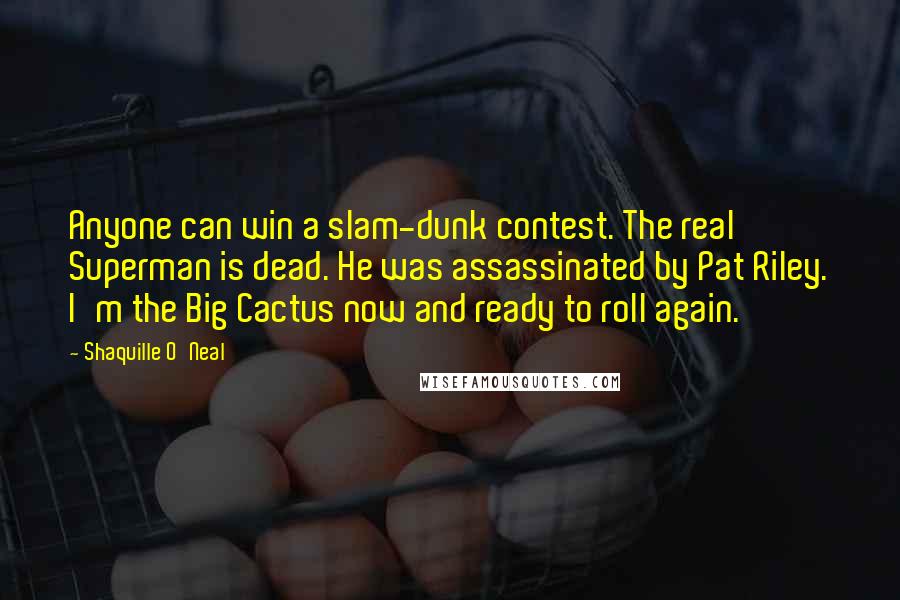 Shaquille O'Neal Quotes: Anyone can win a slam-dunk contest. The real Superman is dead. He was assassinated by Pat Riley. I'm the Big Cactus now and ready to roll again.