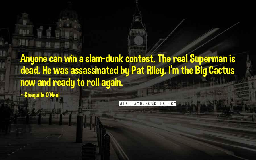 Shaquille O'Neal Quotes: Anyone can win a slam-dunk contest. The real Superman is dead. He was assassinated by Pat Riley. I'm the Big Cactus now and ready to roll again.