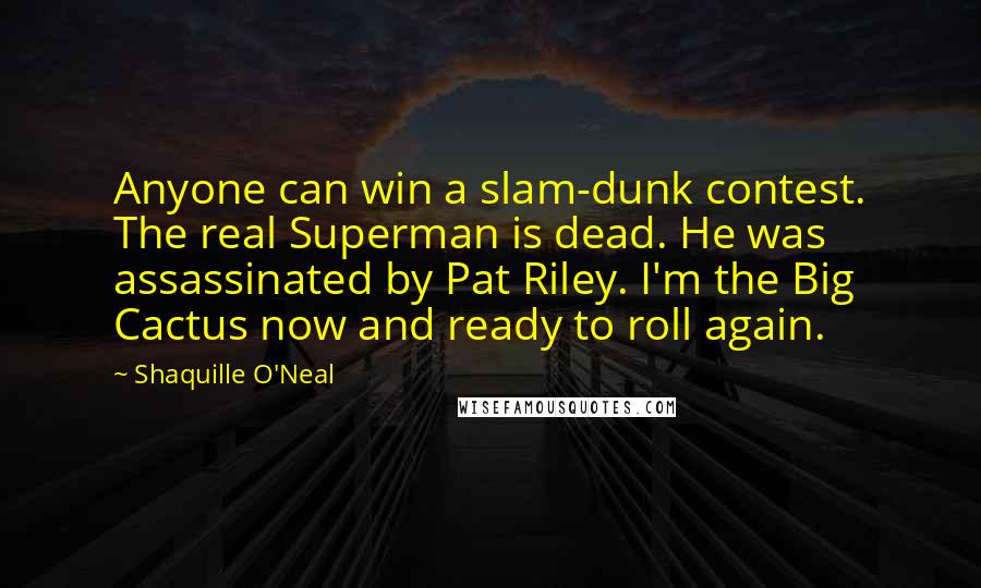 Shaquille O'Neal Quotes: Anyone can win a slam-dunk contest. The real Superman is dead. He was assassinated by Pat Riley. I'm the Big Cactus now and ready to roll again.