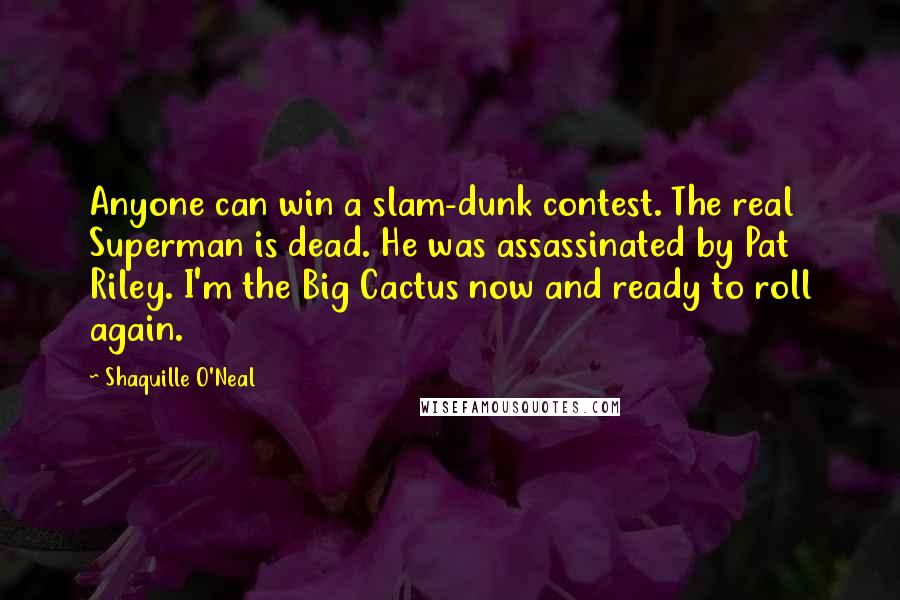 Shaquille O'Neal Quotes: Anyone can win a slam-dunk contest. The real Superman is dead. He was assassinated by Pat Riley. I'm the Big Cactus now and ready to roll again.