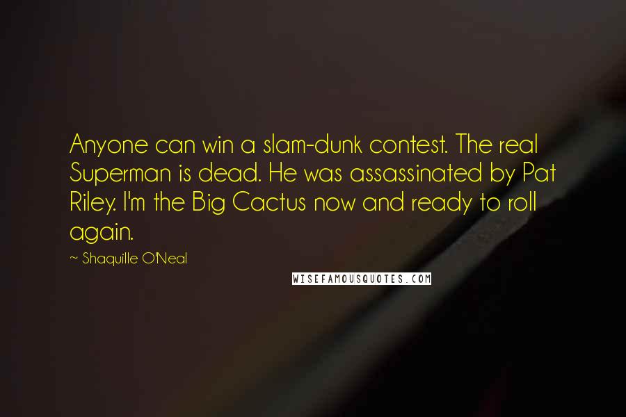 Shaquille O'Neal Quotes: Anyone can win a slam-dunk contest. The real Superman is dead. He was assassinated by Pat Riley. I'm the Big Cactus now and ready to roll again.