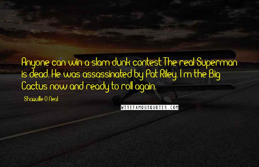 Shaquille O'Neal Quotes: Anyone can win a slam-dunk contest. The real Superman is dead. He was assassinated by Pat Riley. I'm the Big Cactus now and ready to roll again.