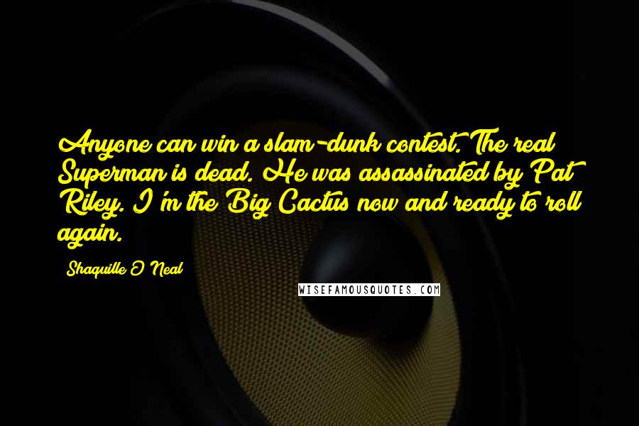 Shaquille O'Neal Quotes: Anyone can win a slam-dunk contest. The real Superman is dead. He was assassinated by Pat Riley. I'm the Big Cactus now and ready to roll again.