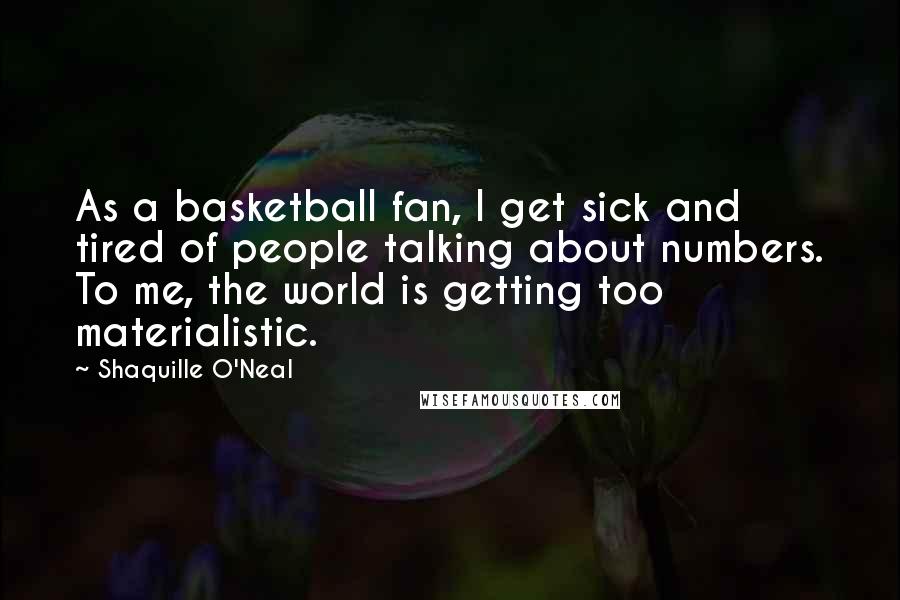 Shaquille O'Neal Quotes: As a basketball fan, I get sick and tired of people talking about numbers. To me, the world is getting too materialistic.