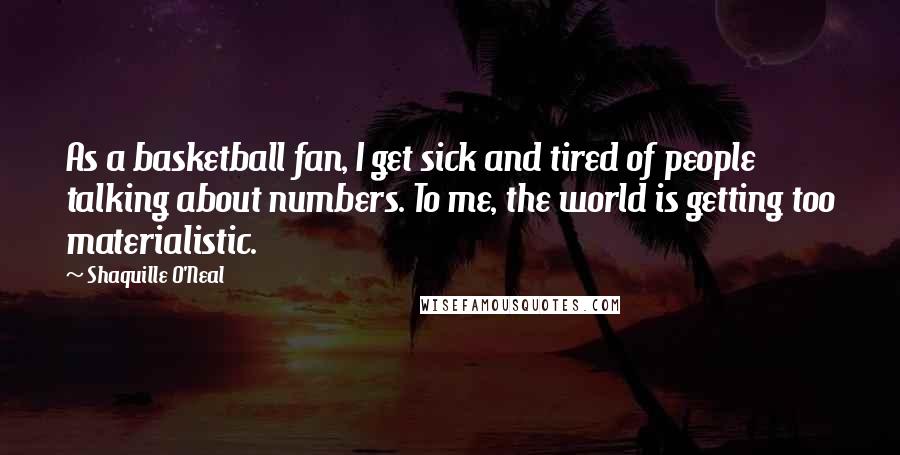 Shaquille O'Neal Quotes: As a basketball fan, I get sick and tired of people talking about numbers. To me, the world is getting too materialistic.