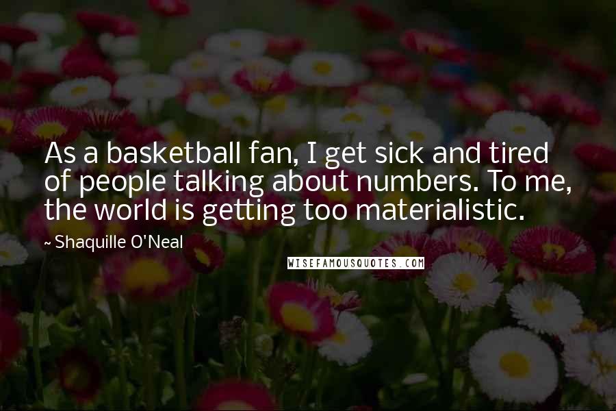 Shaquille O'Neal Quotes: As a basketball fan, I get sick and tired of people talking about numbers. To me, the world is getting too materialistic.