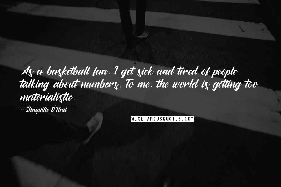 Shaquille O'Neal Quotes: As a basketball fan, I get sick and tired of people talking about numbers. To me, the world is getting too materialistic.