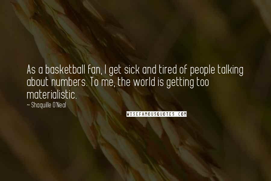 Shaquille O'Neal Quotes: As a basketball fan, I get sick and tired of people talking about numbers. To me, the world is getting too materialistic.