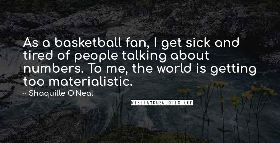 Shaquille O'Neal Quotes: As a basketball fan, I get sick and tired of people talking about numbers. To me, the world is getting too materialistic.