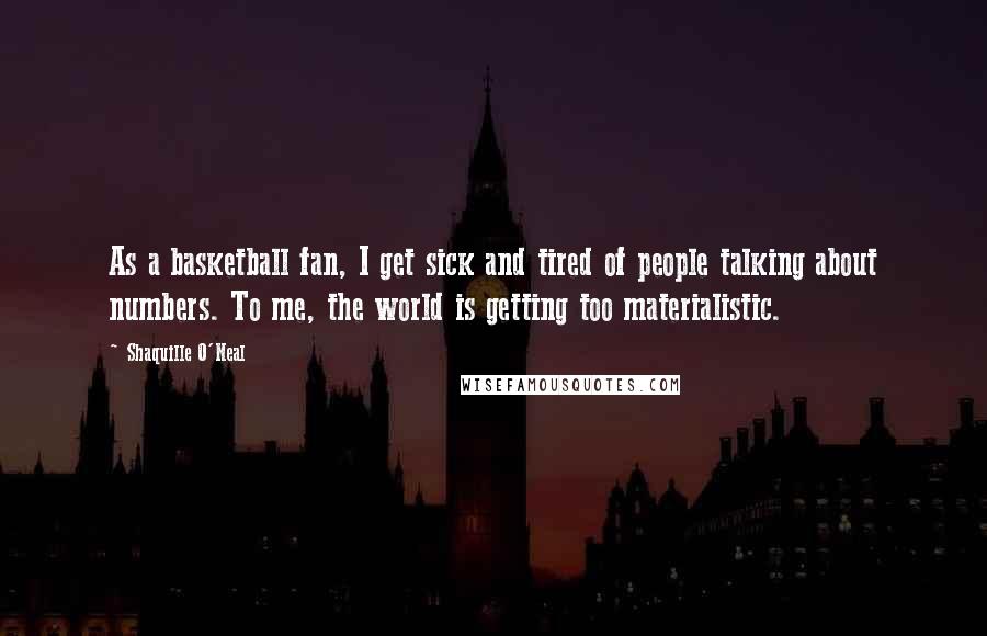 Shaquille O'Neal Quotes: As a basketball fan, I get sick and tired of people talking about numbers. To me, the world is getting too materialistic.