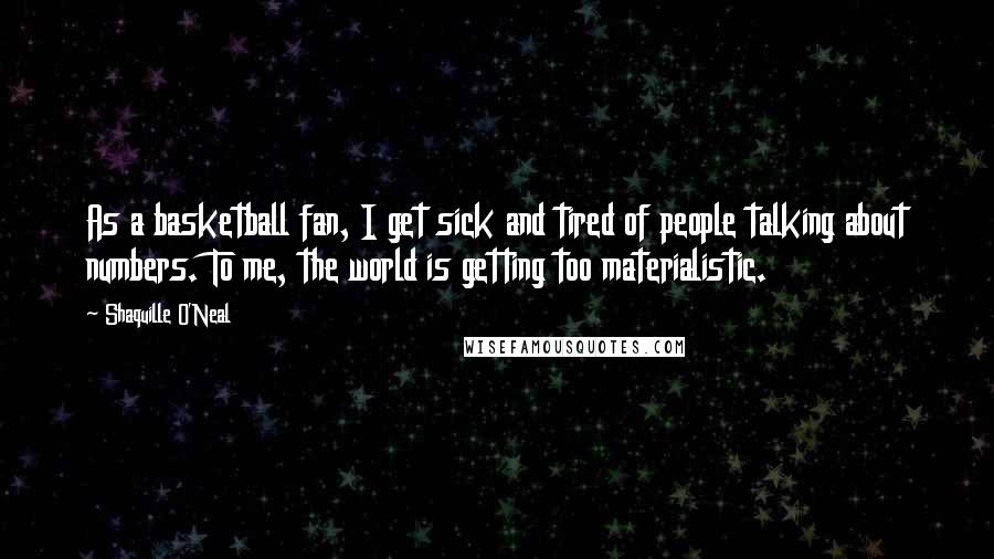 Shaquille O'Neal Quotes: As a basketball fan, I get sick and tired of people talking about numbers. To me, the world is getting too materialistic.