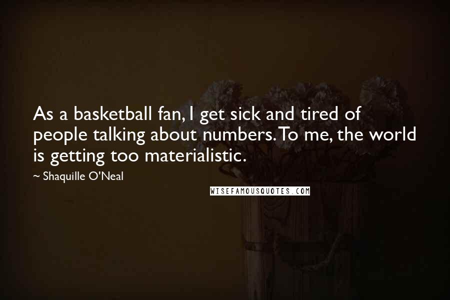 Shaquille O'Neal Quotes: As a basketball fan, I get sick and tired of people talking about numbers. To me, the world is getting too materialistic.