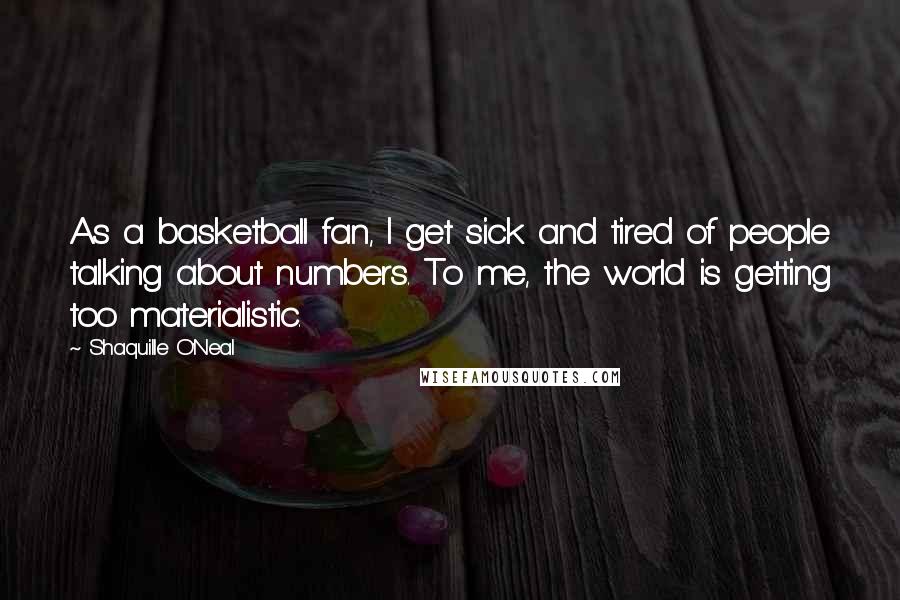 Shaquille O'Neal Quotes: As a basketball fan, I get sick and tired of people talking about numbers. To me, the world is getting too materialistic.