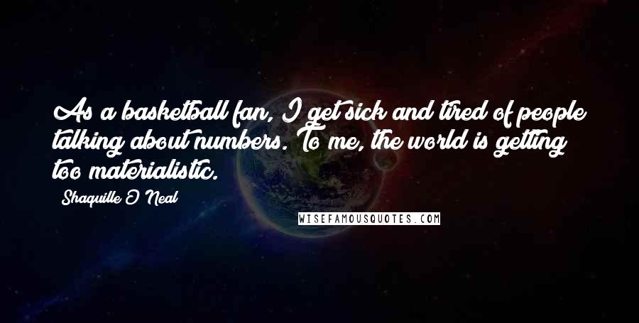 Shaquille O'Neal Quotes: As a basketball fan, I get sick and tired of people talking about numbers. To me, the world is getting too materialistic.