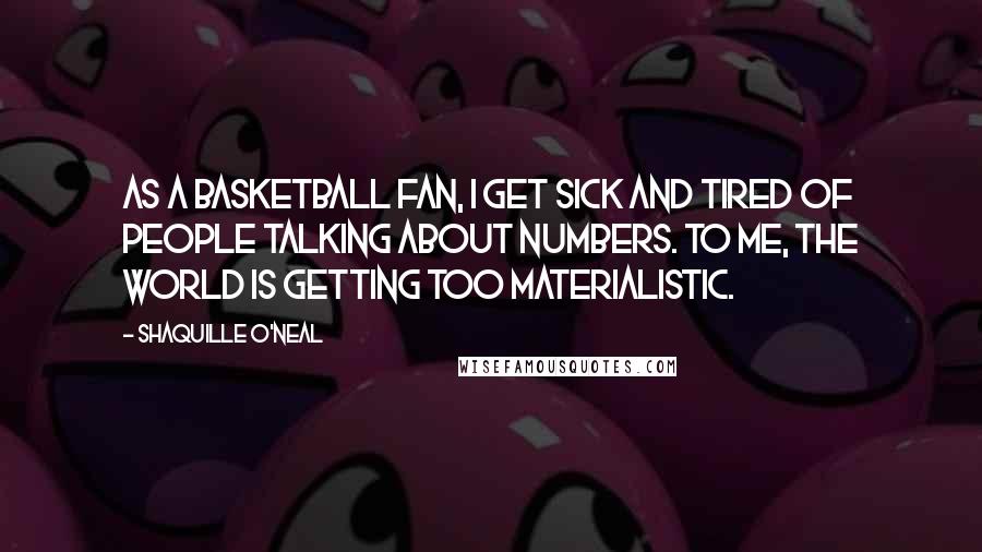 Shaquille O'Neal Quotes: As a basketball fan, I get sick and tired of people talking about numbers. To me, the world is getting too materialistic.