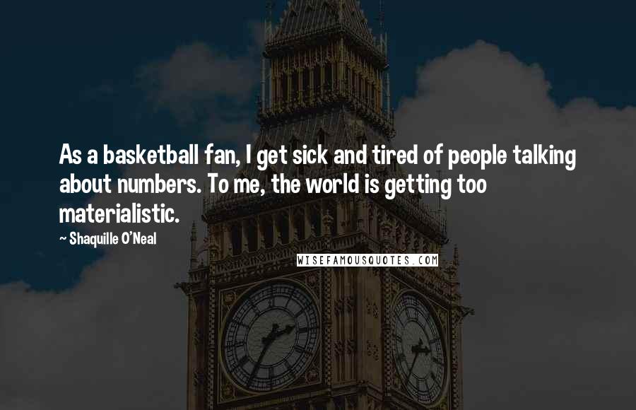 Shaquille O'Neal Quotes: As a basketball fan, I get sick and tired of people talking about numbers. To me, the world is getting too materialistic.