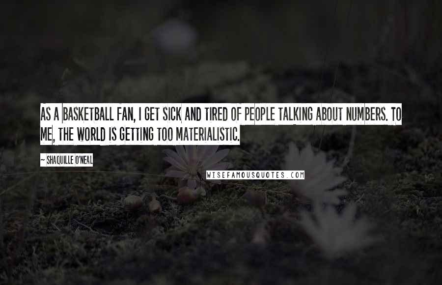 Shaquille O'Neal Quotes: As a basketball fan, I get sick and tired of people talking about numbers. To me, the world is getting too materialistic.