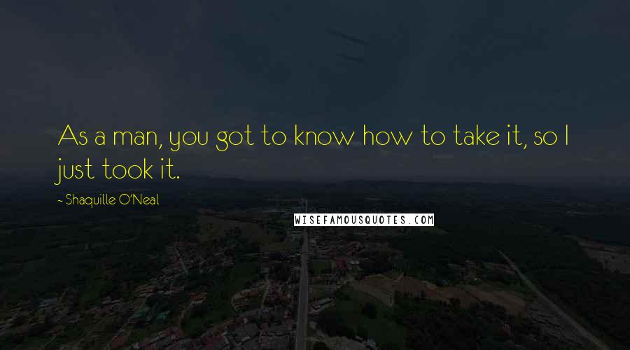 Shaquille O'Neal Quotes: As a man, you got to know how to take it, so I just took it.