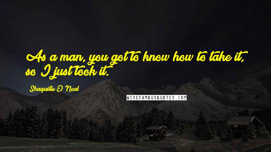 Shaquille O'Neal Quotes: As a man, you got to know how to take it, so I just took it.