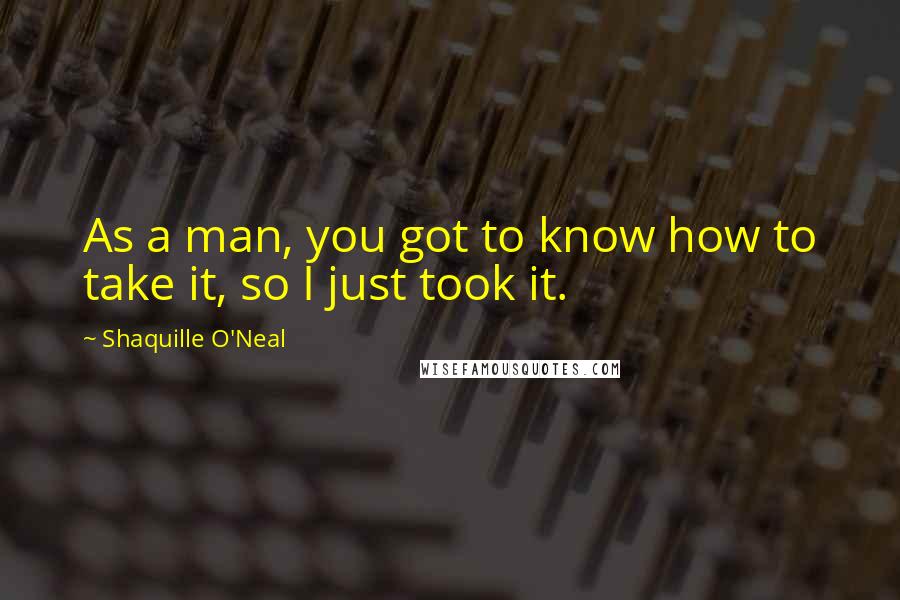 Shaquille O'Neal Quotes: As a man, you got to know how to take it, so I just took it.