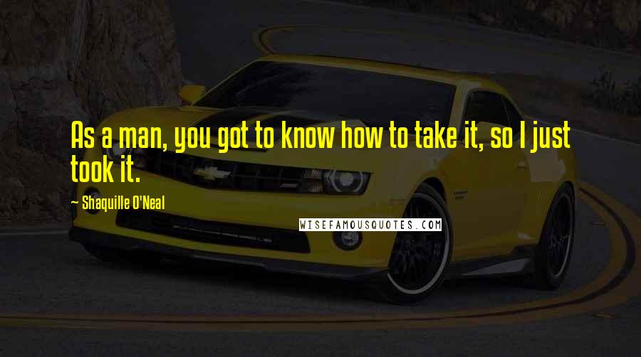 Shaquille O'Neal Quotes: As a man, you got to know how to take it, so I just took it.