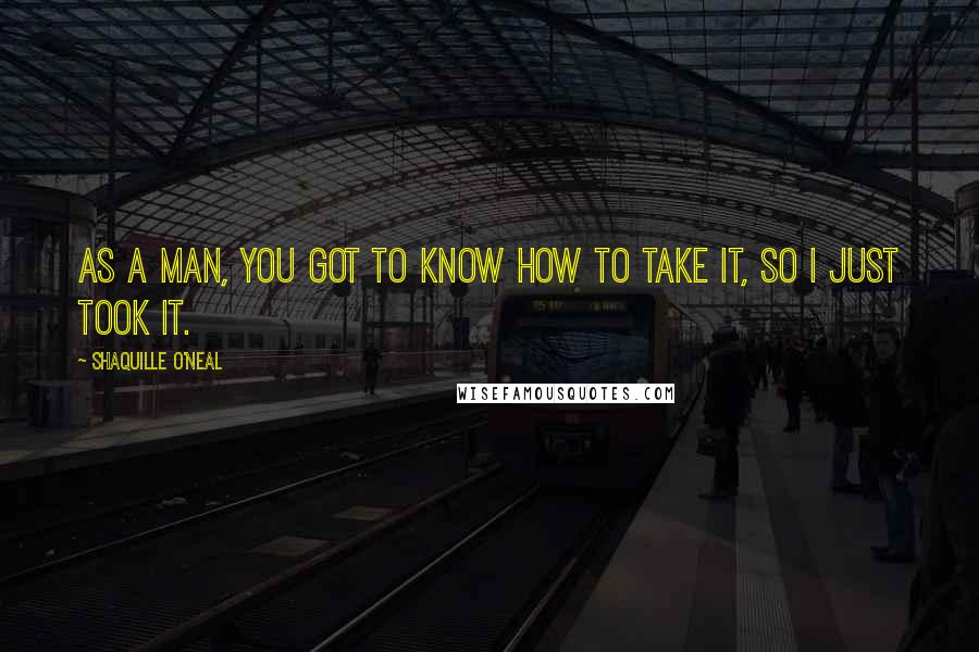 Shaquille O'Neal Quotes: As a man, you got to know how to take it, so I just took it.