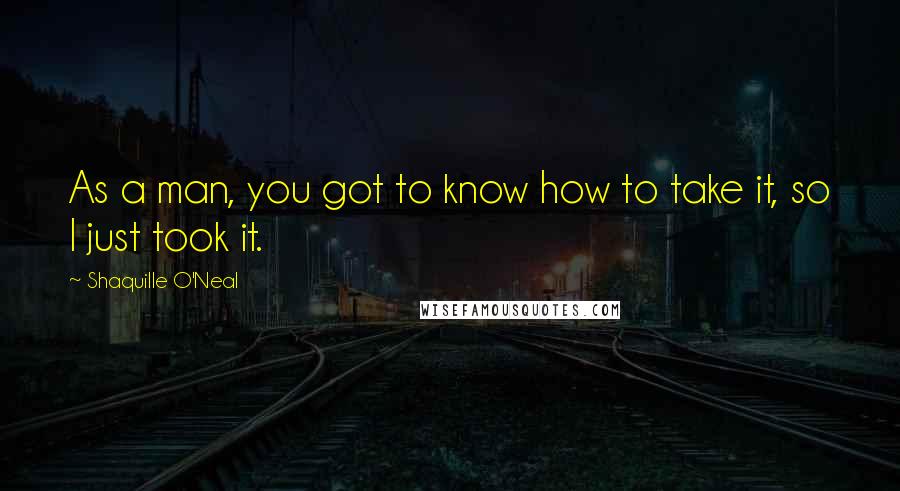 Shaquille O'Neal Quotes: As a man, you got to know how to take it, so I just took it.