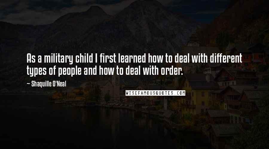 Shaquille O'Neal Quotes: As a military child I first learned how to deal with different types of people and how to deal with order.