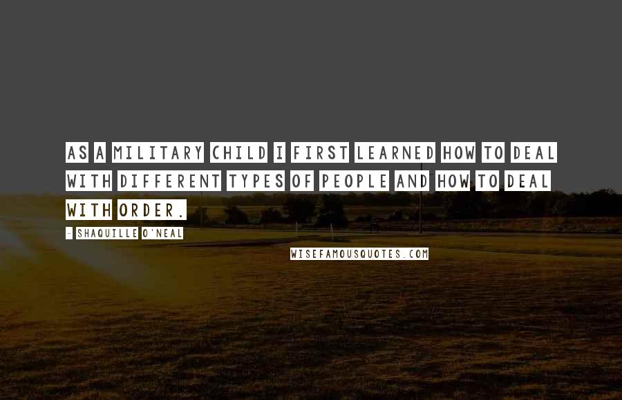 Shaquille O'Neal Quotes: As a military child I first learned how to deal with different types of people and how to deal with order.