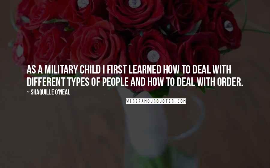 Shaquille O'Neal Quotes: As a military child I first learned how to deal with different types of people and how to deal with order.