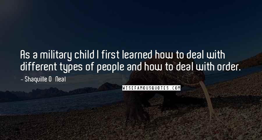 Shaquille O'Neal Quotes: As a military child I first learned how to deal with different types of people and how to deal with order.