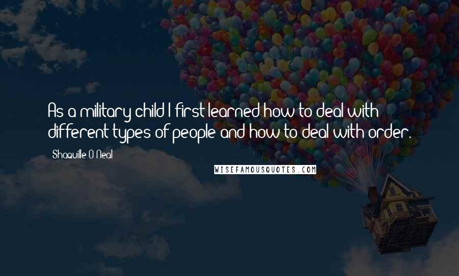 Shaquille O'Neal Quotes: As a military child I first learned how to deal with different types of people and how to deal with order.